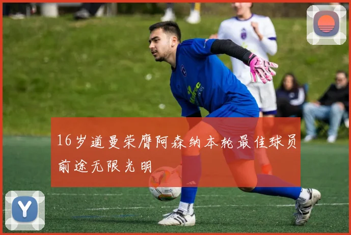 16岁道曼荣膺阿森纳本轮最佳球员前途无限光明