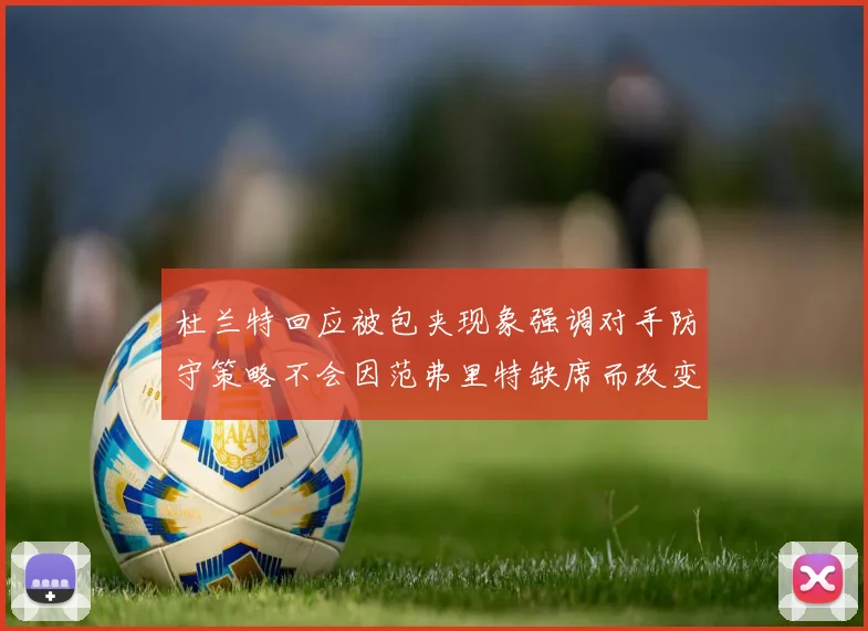 杜兰特回应被包夹现象强调对手防守策略不会因范弗里特缺席而改变