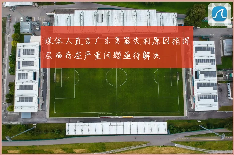 媒体人直言广东男篮失利原因指挥层面存在严重问题亟待解决