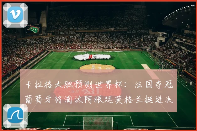 卡拉格大胆预测世界杯：法国夺冠葡萄牙将淘汰阿根廷英格兰挺进决赛