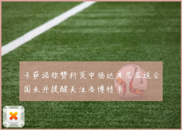 卡萨诺称赞科莫中场达库尼亚适合国米并提醒关注洛博特卡
