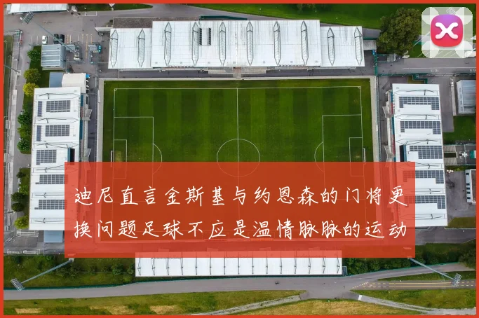 迪尼直言金斯基与约恩森的门将更换问题足球不应是温情脉脉的运动