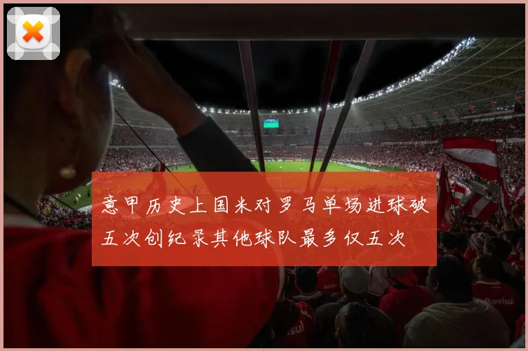 意甲历史上国米对罗马单场进球破五次创纪录其他球队最多仅五次