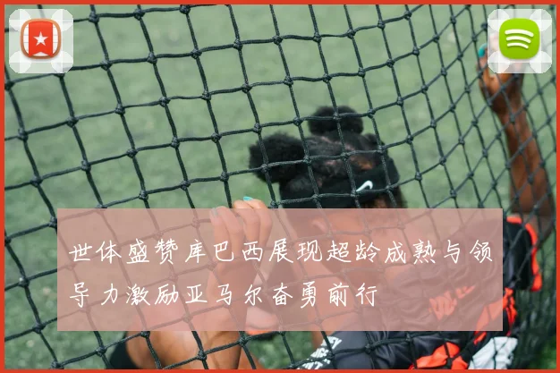 世体盛赞库巴西展现超龄成熟与领导力激励亚马尔奋勇前行