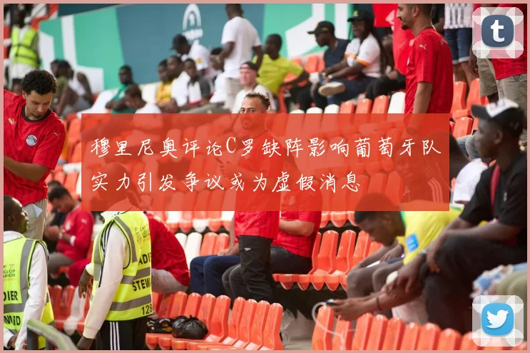 穆里尼奥评论C罗缺阵影响葡萄牙队实力引发争议或为虚假消息