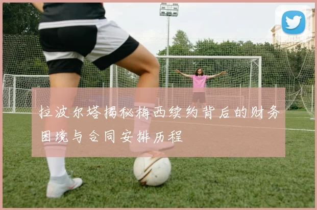 拉波尔塔揭秘梅西续约背后的财务困境与合同安排历程