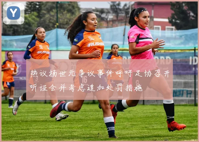 热议杨世元争议事件呼吁足协召开听证会并考虑追加处罚措施