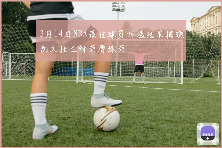 3月14日NBA最佳球员评选结果揭晓凯文杜兰特荣膺殊荣